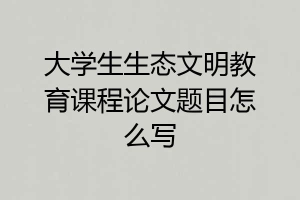 大学生生态文明教育课程论文题目怎么写