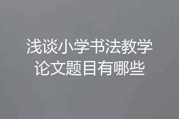 浅谈小学书法教学论文题目有哪些