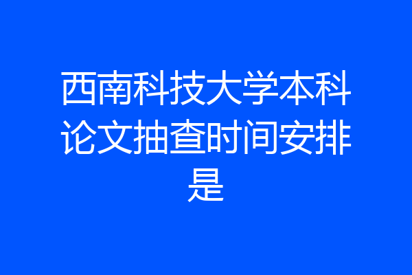 西南科技大学本科论文抽查时间安排是
