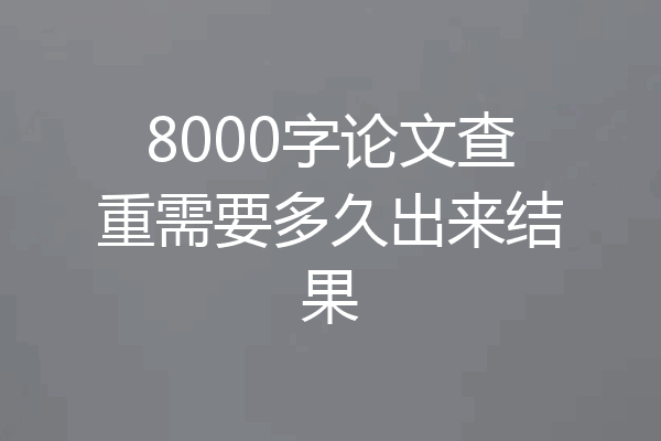 8000字论文查重需要多久出来结果