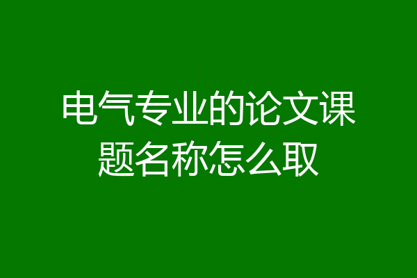 电气专业的论文课题名称怎么取