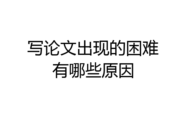 写论文出现的困难有哪些原因