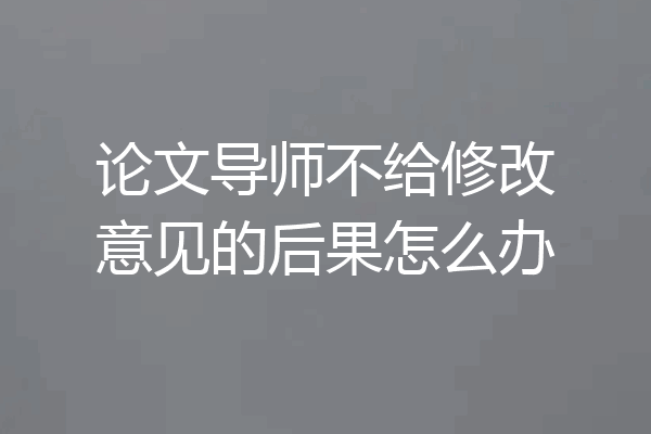 论文导师不给修改意见的后果怎么办