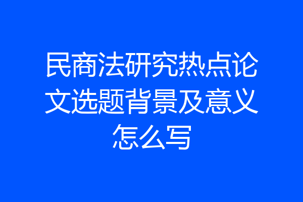 民商法研究热点论文选题背景及意义怎么写