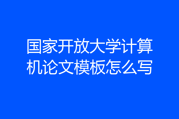 国家开放大学计算机论文模板怎么写