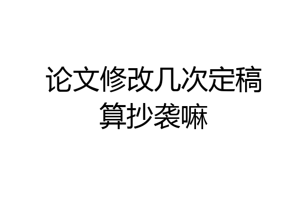 论文修改几次定稿算抄袭嘛