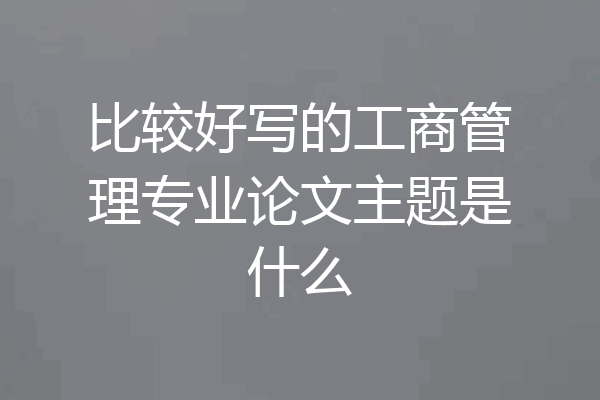 比较好写的工商管理专业论文主题是什么
