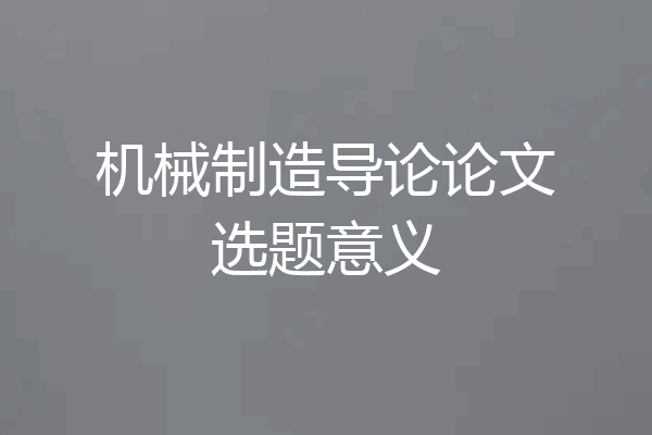 机械制造导论论文选题意义