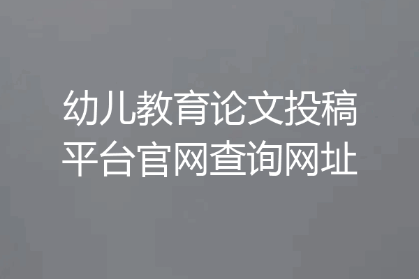 幼儿教育论文投稿平台官网查询网址