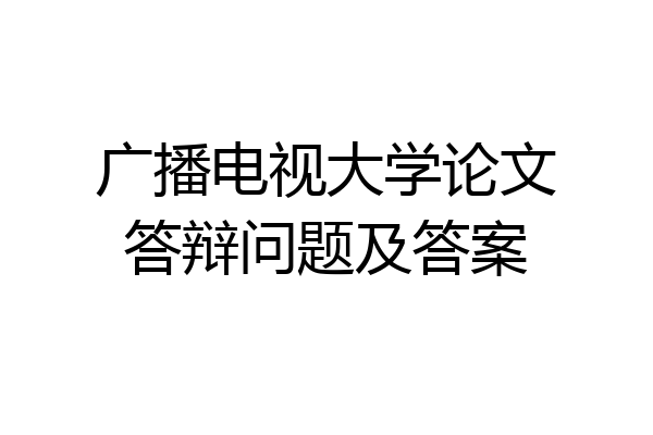 广播电视大学论文答辩问题及答案
