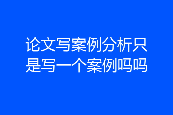 论文写案例分析只是写一个案例吗吗