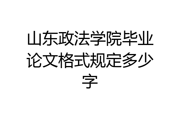 山东政法学院毕业论文格式规定多少字