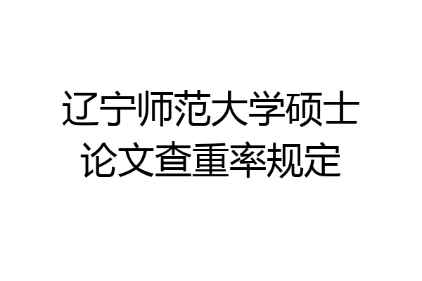 辽宁师范大学硕士论文查重率规定