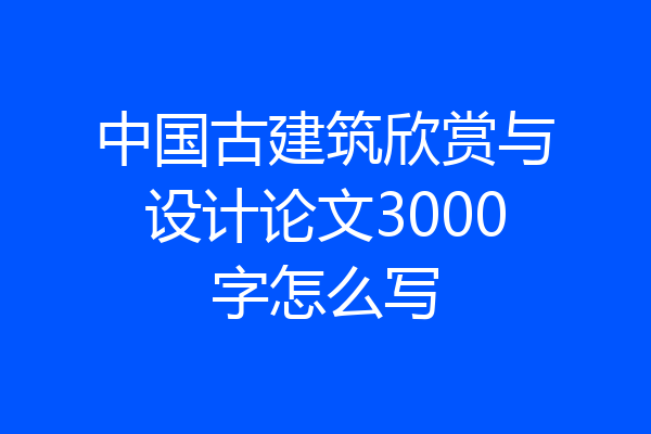 中国古建筑欣赏与设计论文3000字怎么写