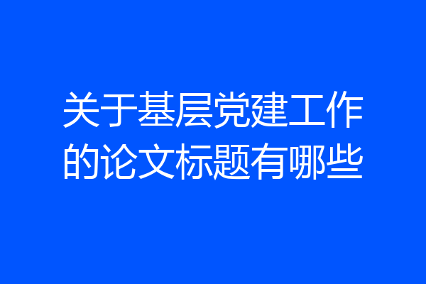 关于基层党建工作的论文标题有哪些