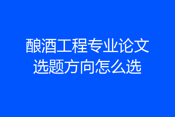酿酒工程专业论文选题方向怎么选