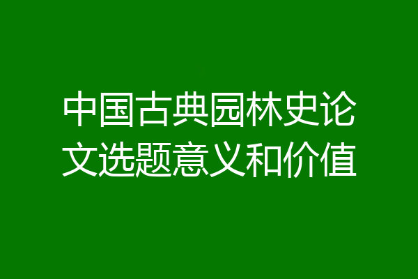 中国古典园林史论文选题意义和价值