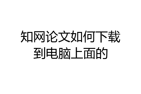 知网论文如何下载到电脑上面的