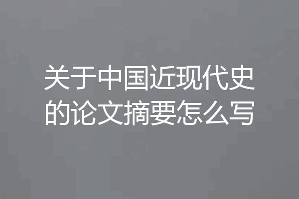 关于中国近现代史的论文摘要怎么写