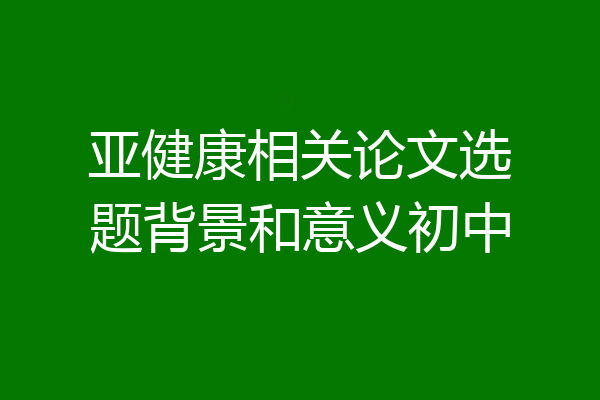 亚健康相关论文选题背景和意义初中
