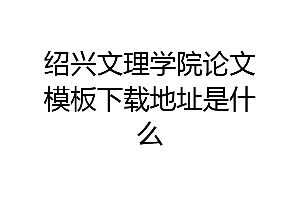 绍兴文理学院论文模板下载地址是什么