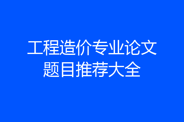 工程造价专业论文题目推荐大全
