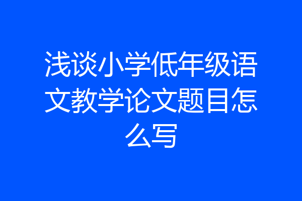浅谈小学低年级语文教学论文题目怎么写