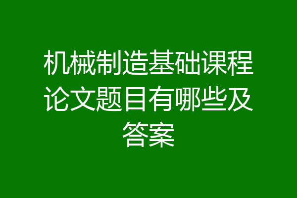 机械制造基础课程论文题目有哪些及答案