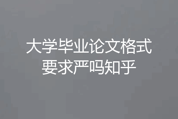 大学毕业论文格式要求严吗知乎