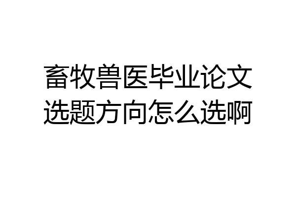 畜牧兽医毕业论文选题方向怎么选啊