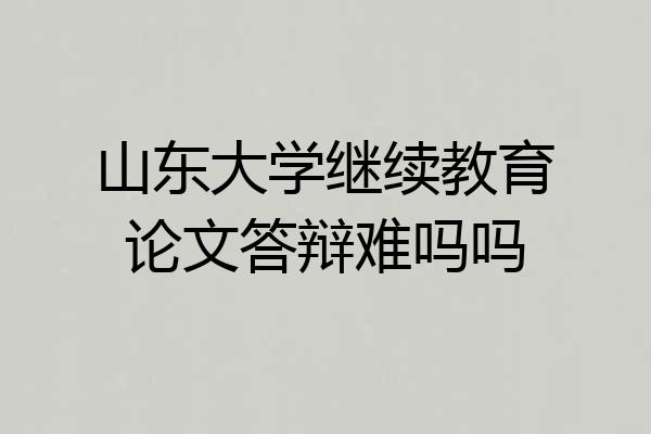 山东大学继续教育论文答辩难吗吗
