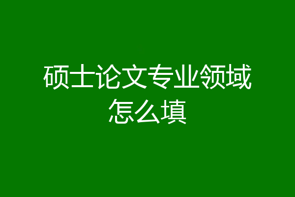 硕士论文专业领域怎么填