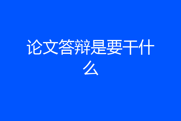 论文答辩是要干什么
