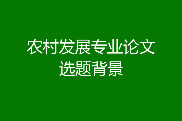 农村发展专业论文选题背景