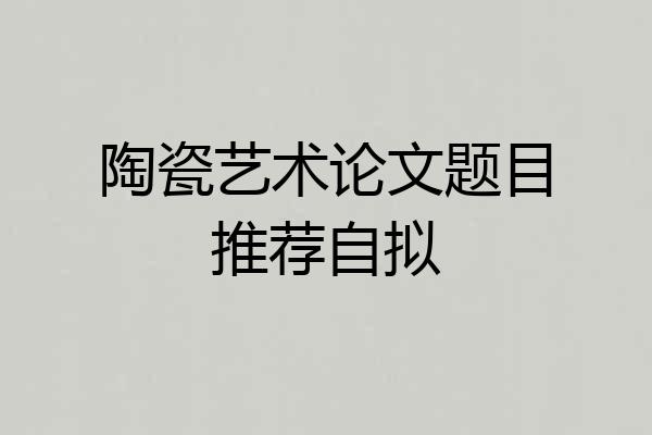 陶瓷艺术论文题目推荐自拟
