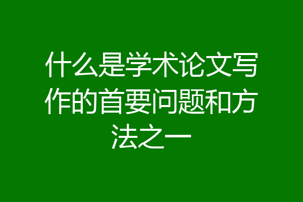 什么是学术论文写作的首要问题和方法之一