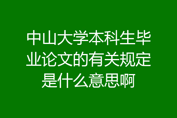 中山大学本科生毕业论文的有关规定是什么意思啊