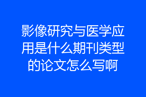 影像研究与医学应用是什么期刊类型的论文怎么写啊