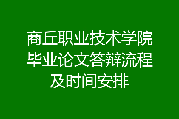 商丘职业技术学院毕业论文答辩流程及时间安排