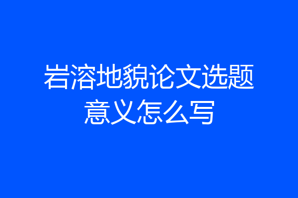 岩溶地貌论文选题意义怎么写