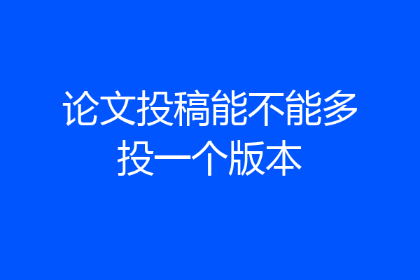 论文投稿能不能多投一个版本