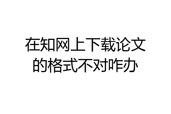 在知网上下载论文的格式不对咋办