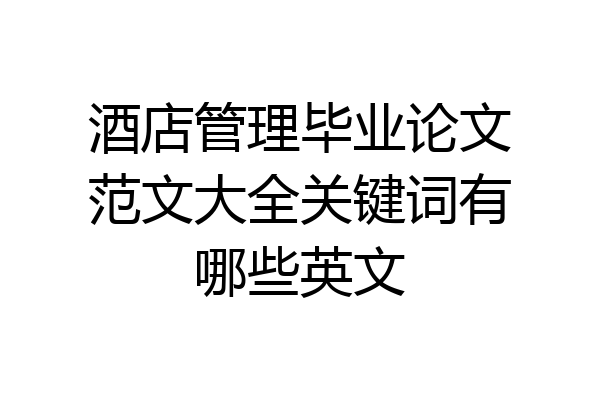 酒店管理毕业论文范文大全关键词有哪些英文