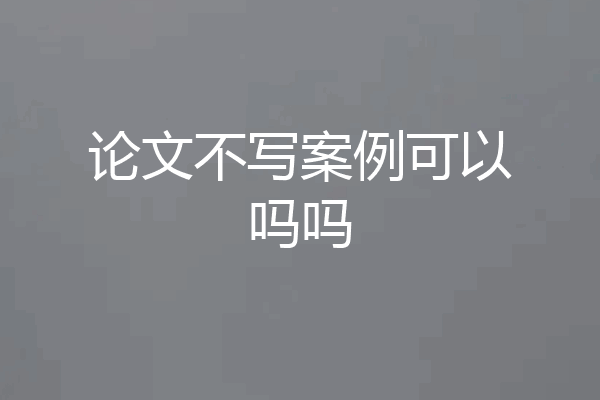 论文不写案例可以吗吗