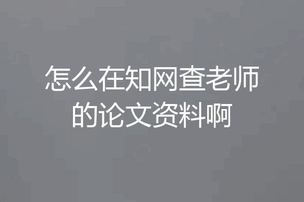 怎么在知网查老师的论文资料啊