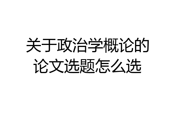 关于政治学概论的论文选题怎么选