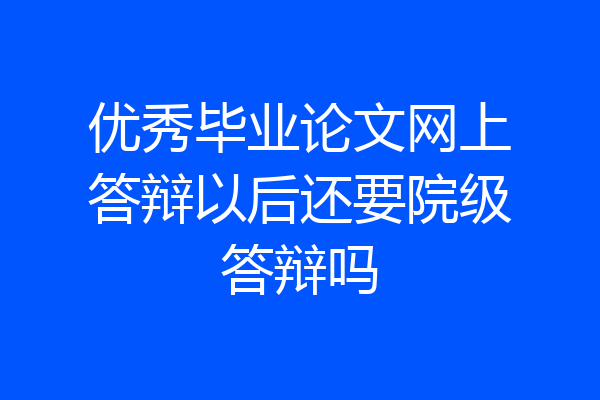 优秀毕业论文网上答辩以后还要院级答辩吗