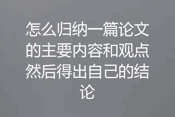 怎么归纳一篇论文的主要内容和观点然后得出自己的结论