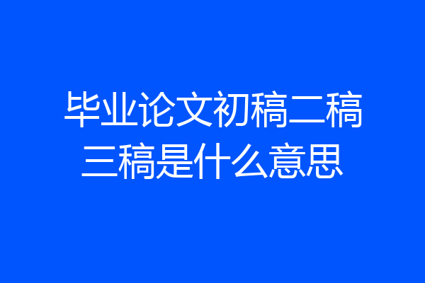 毕业论文初稿二稿三稿是什么意思