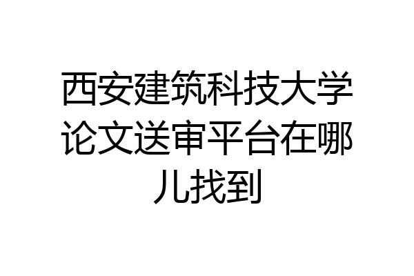 西安建筑科技大学论文送审平台在哪儿找到